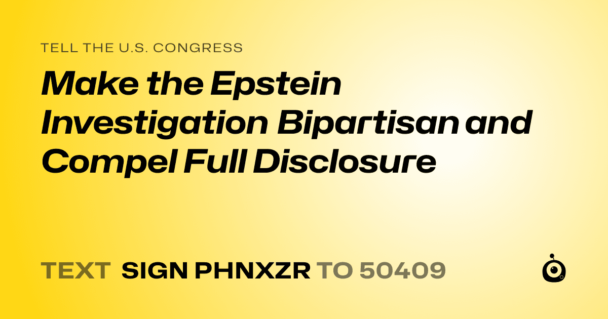 A shareable card that reads "tell the U.S. Congress: Make the Epstein Investigation Bipartisan and Compel Full Disclosure" followed by "text sign PHNXZR to 50409"
