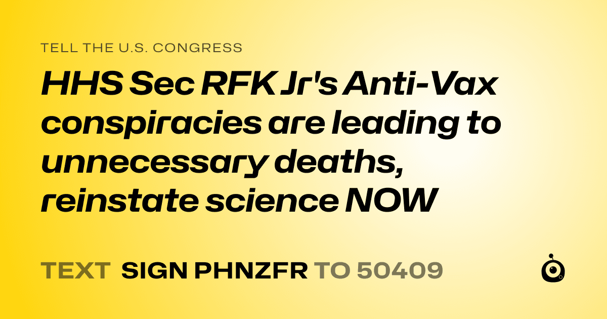 A shareable card that reads "tell the U.S. Congress: HHS Sec RFK Jr's Anti-Vax conspiracies are leading to unnecessary deaths, reinstate science NOW" followed by "text sign PHNZFR to 50409"
