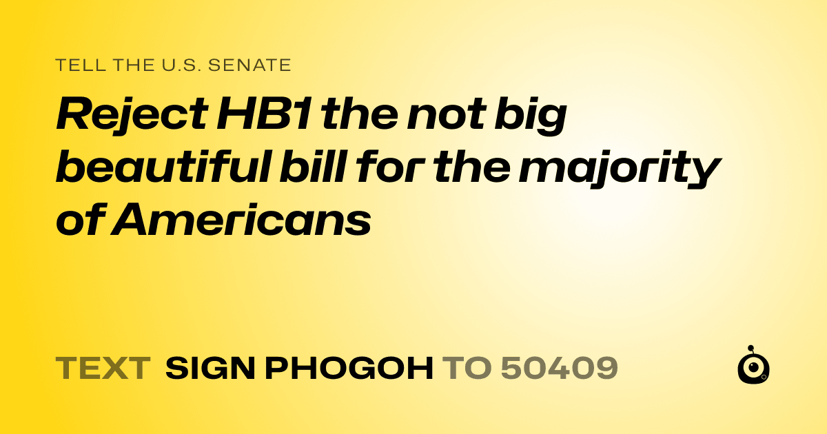A shareable card that reads "tell the U.S. Senate: Reject HB1 the not big beautiful bill for the majority of Americans" followed by "text sign PHOGOH to 50409"