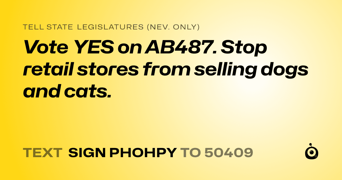 A shareable card that reads "tell State Legislatures (Nev. only): Vote YES on AB487. 
Stop retail stores from selling dogs and cats." followed by "text sign PHOHPY to 50409"