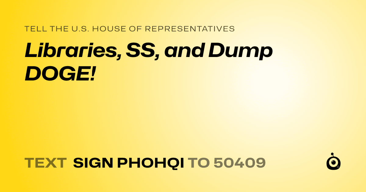A shareable card that reads "tell the U.S. House of Representatives: Libraries, SS, and Dump DOGE!" followed by "text sign PHOHQI to 50409"