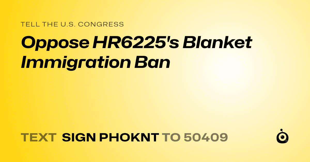 A shareable card that reads "tell the U.S. Congress: Oppose HR6225's Blanket Immigration Ban" followed by "text sign PHOKNT to 50409"