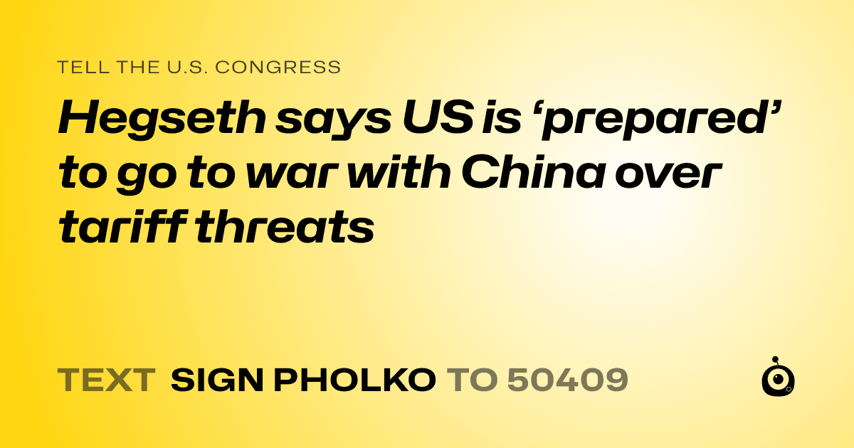 A shareable card that reads "tell the U.S. Congress: Hegseth says US is ‘prepared’ to go to war with China over tariff threats" followed by "text sign PHOLKO to 50409"