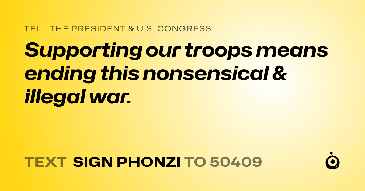 A shareable card that reads "tell the President & U.S. Congress: Supporting our troops means ending this nonsensical & illegal war." followed by "text sign PHONZI to 50409"