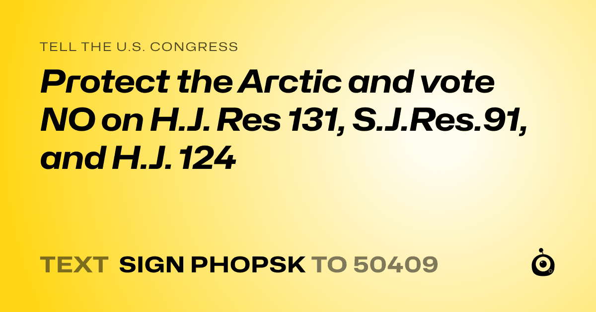 A shareable card that reads "tell the U.S. Congress: Protect the Arctic and vote NO on H.J. Res 131, S.J.Res.91, and H.J. 124" followed by "text sign PHOPSK to 50409"