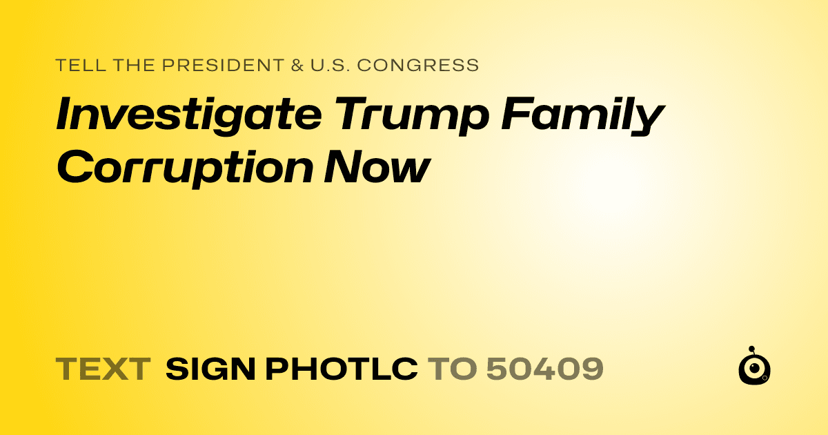 A shareable card that reads "tell the President & U.S. Congress: Investigate Trump Family Corruption Now" followed by "text sign PHOTLC to 50409"