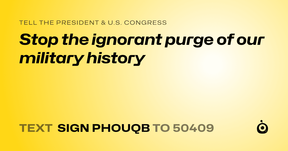 A shareable card that reads "tell the President & U.S. Congress: Stop the ignorant purge of our military history" followed by "text sign PHOUQB to 50409"