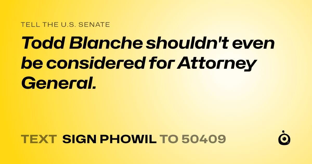 A shareable card that reads "tell the U.S. Senate: Todd Blanche shouldn't even be considered for Attorney General." followed by "text sign PHOWIL to 50409"
