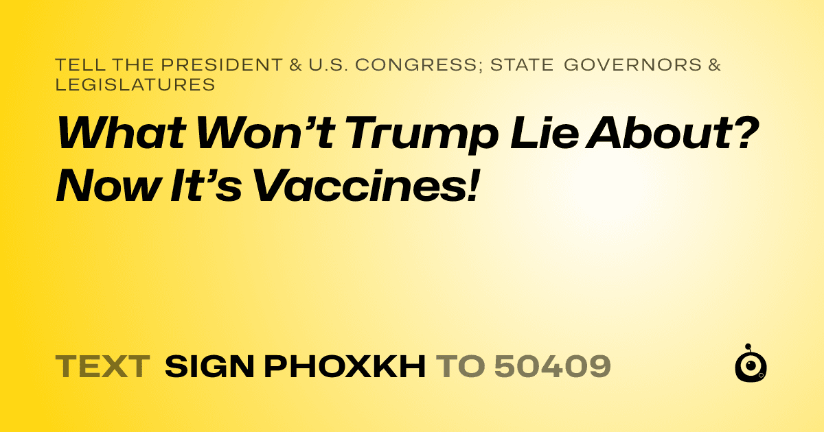 A shareable card that reads "tell the President & U.S. Congress; State Governors & Legislatures: What Won’t Trump Lie About? Now It’s Vaccines!" followed by "text sign PHOXKH to 50409"