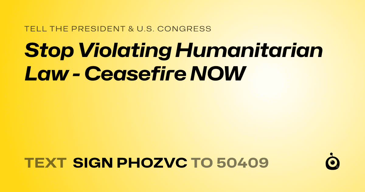 A shareable card that reads "tell the President & U.S. Congress: Stop Violating Humanitarian Law - Ceasefire NOW" followed by "text sign PHOZVC to 50409"