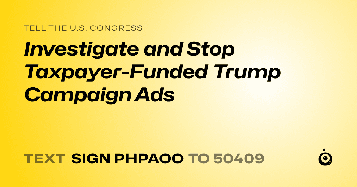 A shareable card that reads "tell the U.S. Congress: Investigate and Stop Taxpayer-Funded Trump Campaign Ads" followed by "text sign PHPAOO to 50409"