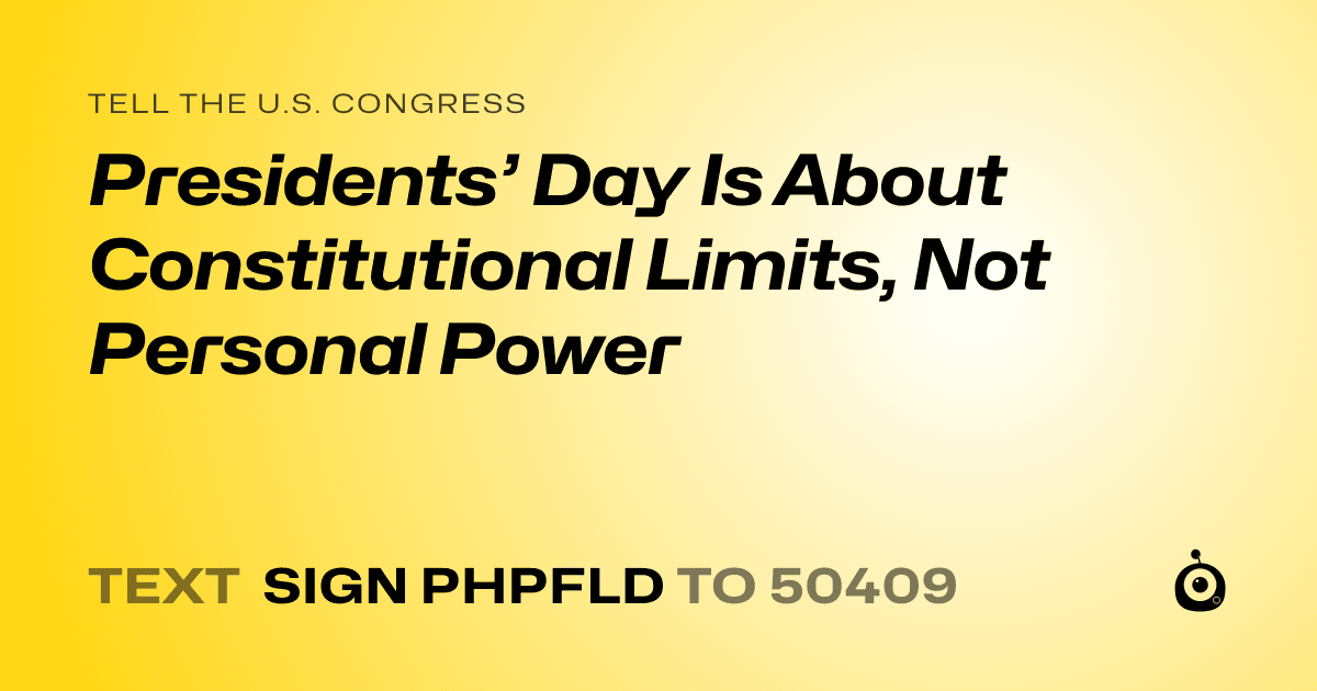 A shareable card that reads "tell the U.S. Congress: Presidents’ Day Is About Constitutional Limits, Not Personal Power" followed by "text sign PHPFLD to 50409"