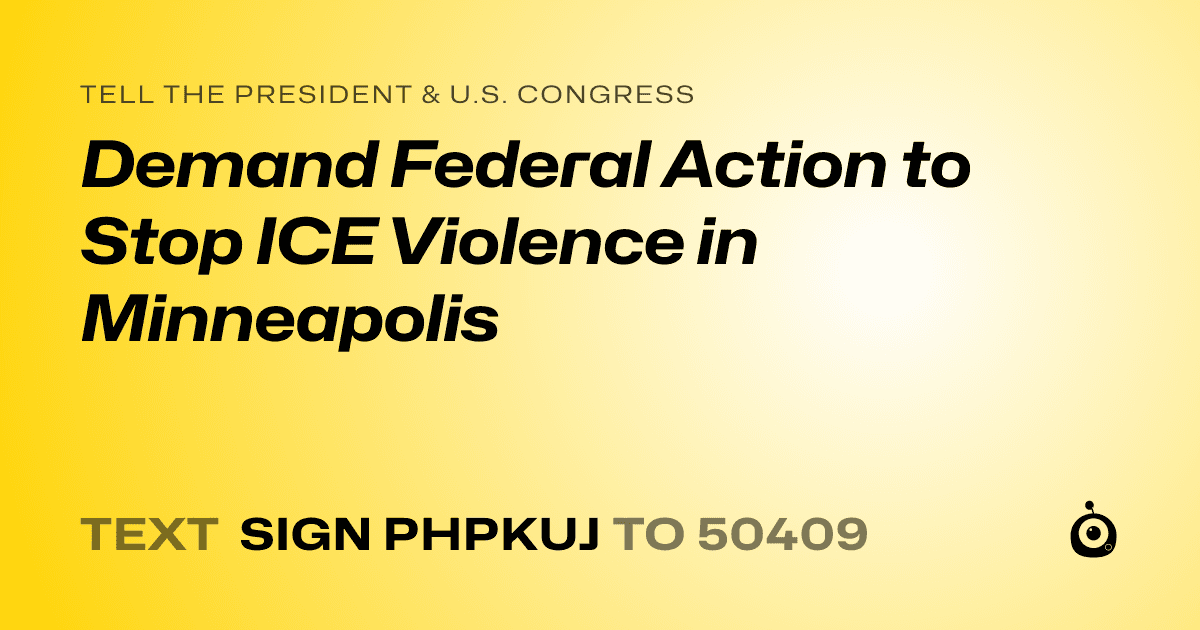 A shareable card that reads "tell the President & U.S. Congress: Demand Federal Action to Stop ICE Violence in Minneapolis" followed by "text sign PHPKUJ to 50409"