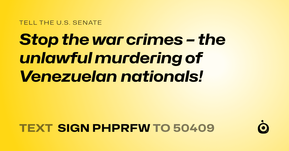 A shareable card that reads "tell the U.S. Senate: Stop the war crimes – the unlawful murdering of Venezuelan nationals!" followed by "text sign PHPRFW to 50409"