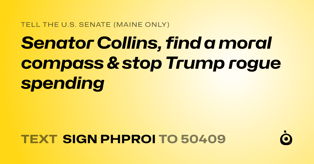 A shareable card that reads "tell the U.S. Senate (Maine only): Senator Collins, find a moral compass & stop Trump rogue spending" followed by "text sign PHPROI to 50409"
