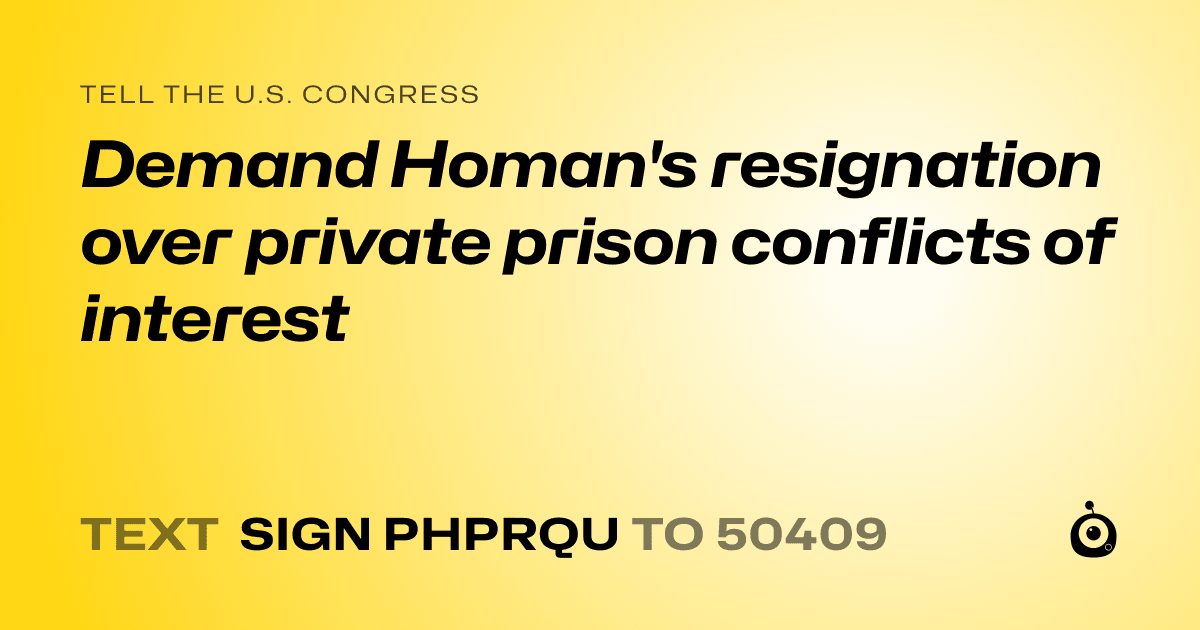 A shareable card that reads "tell the U.S. Congress: Demand Homan's resignation over private prison conflicts of interest" followed by "text sign PHPRQU to 50409"