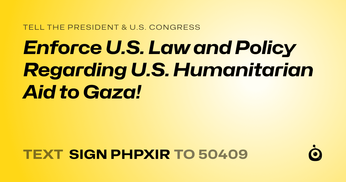A shareable card that reads "tell the President & U.S. Congress: Enforce U.S. Law and Policy Regarding U.S. Humanitarian Aid to Gaza!" followed by "text sign PHPXIR to 50409"