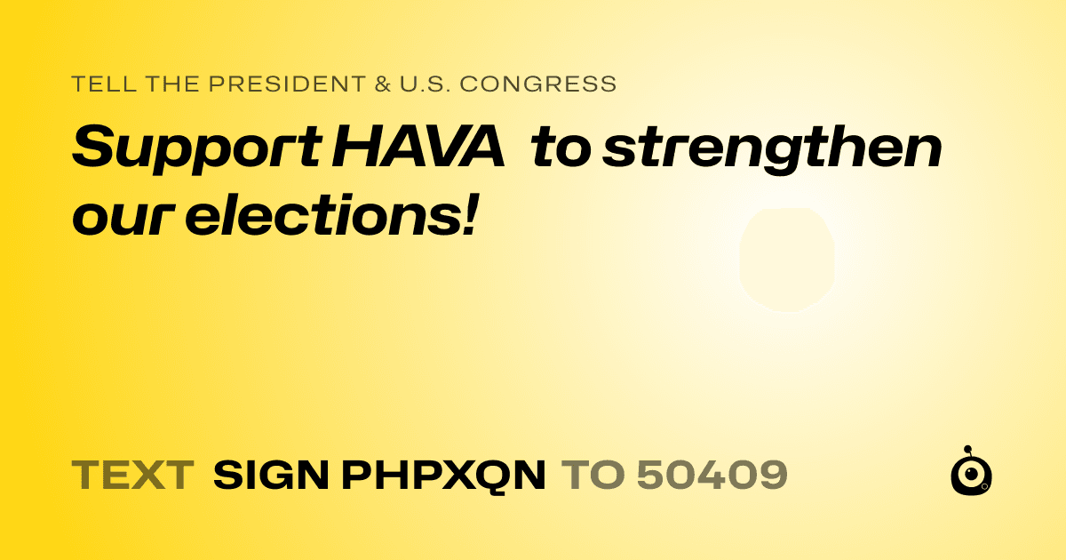 A shareable card that reads "tell the President & U.S. Congress: Support HAVA to strengthen our elections!" followed by "text sign PHPXQN to 50409"