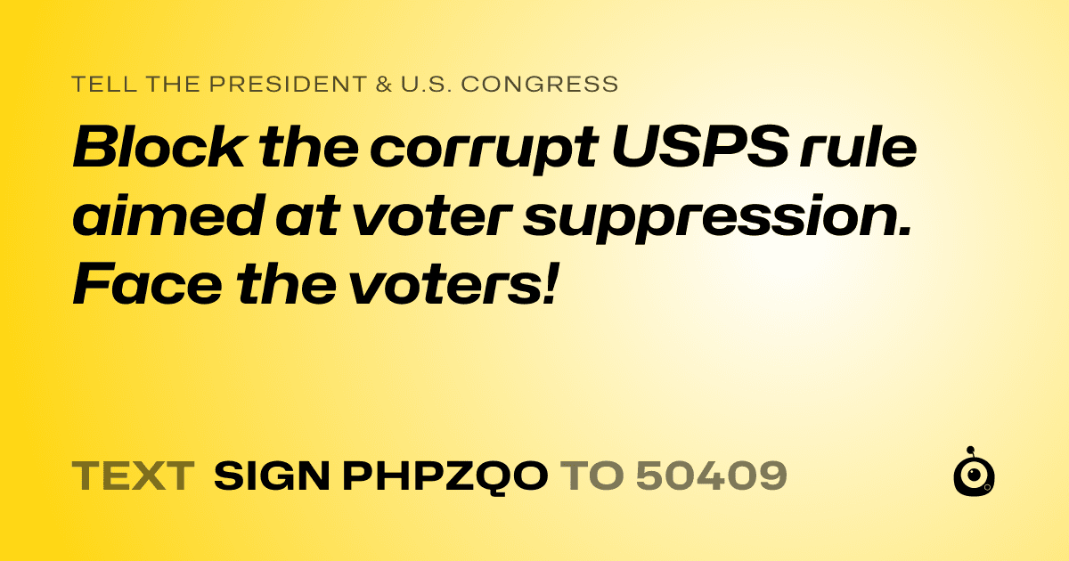 A shareable card that reads "tell the President & U.S. Congress: Block the corrupt USPS rule aimed at voter suppression. Face the voters!" followed by "text sign PHPZQO to 50409"