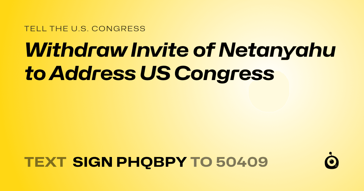 A shareable card that reads "tell the U.S. Congress: Withdraw Invite of Netanyahu to Address US Congress" followed by "text sign PHQBPY to 50409"