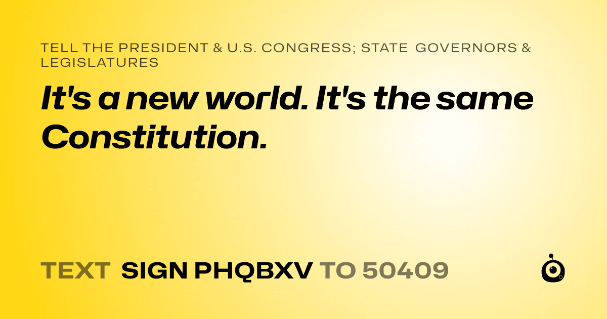 A shareable card that reads "tell the President & U.S. Congress; State Governors & Legislatures: It's a new world. It's the same Constitution." followed by "text sign PHQBXV to 50409"