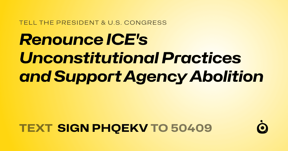 A shareable card that reads "tell the President & U.S. Congress: Renounce ICE's Unconstitutional Practices and Support Agency Abolition" followed by "text sign PHQEKV to 50409"