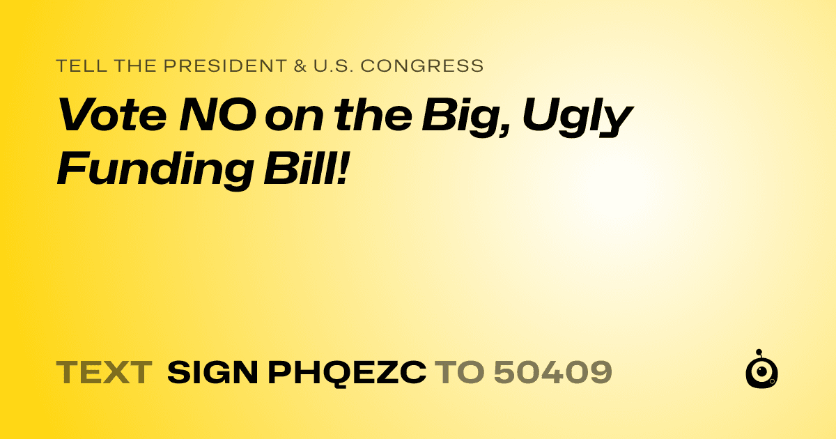 A shareable card that reads "tell the President & U.S. Congress: Vote NO on the Big, Ugly Funding Bill!" followed by "text sign PHQEZC to 50409"