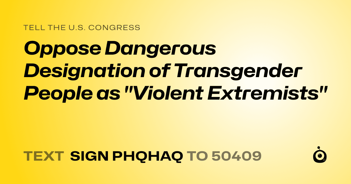 A shareable card that reads "tell the U.S. Congress: Oppose Dangerous Designation of Transgender People as "Violent Extremists"" followed by "text sign PHQHAQ to 50409"