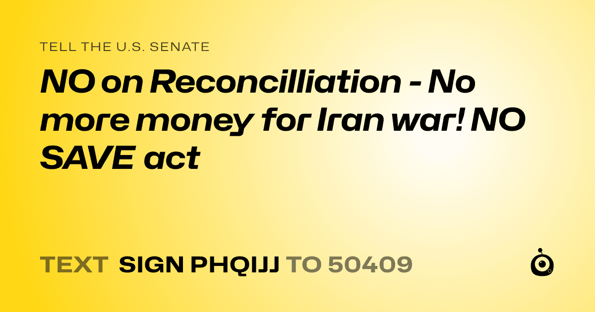 A shareable card that reads "tell the U.S. Senate: NO on Reconcilliation - No more money for Iran war! NO SAVE act" followed by "text sign PHQIJJ to 50409"