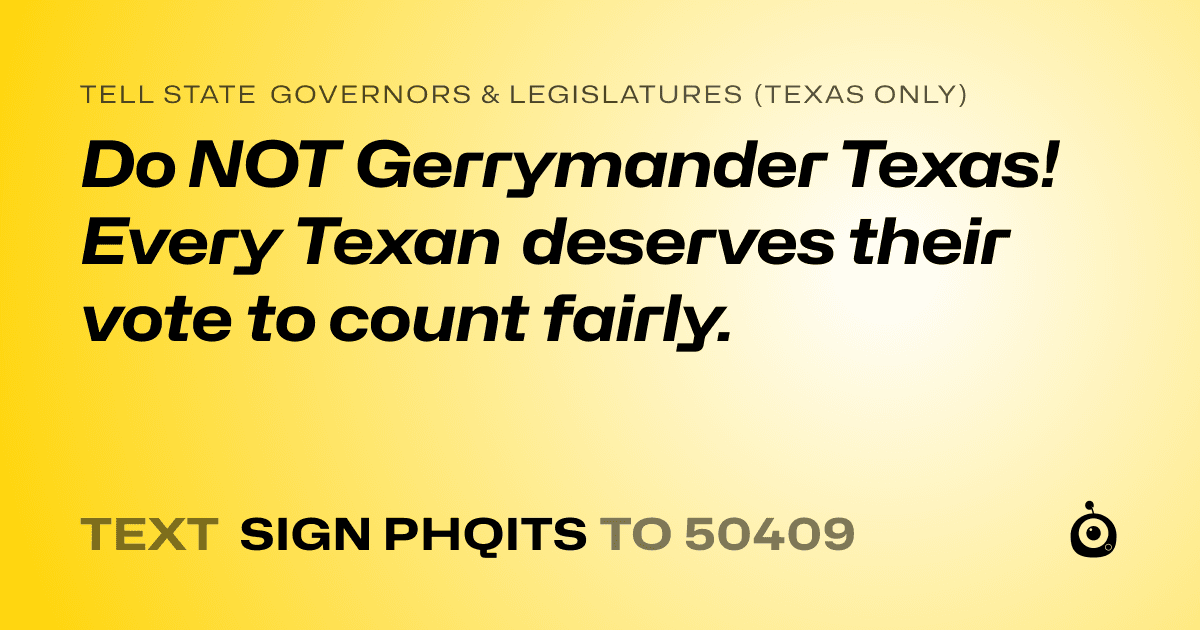 A shareable card that reads "tell State Governors & Legislatures (Texas only): Do NOT Gerrymander Texas! Every Texan deserves their vote to count fairly." followed by "text sign PHQITS to 50409"
