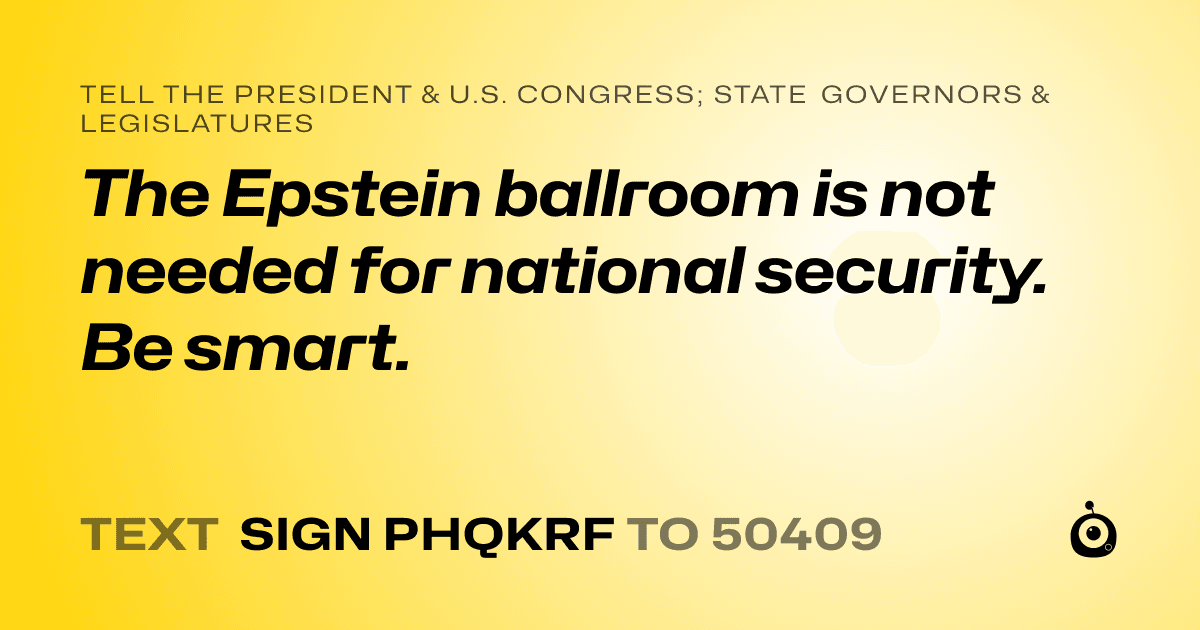 A shareable card that reads "tell the President & U.S. Congress; State Governors & Legislatures: The Epstein ballroom is not needed for national security. Be smart." followed by "text sign PHQKRF to 50409"