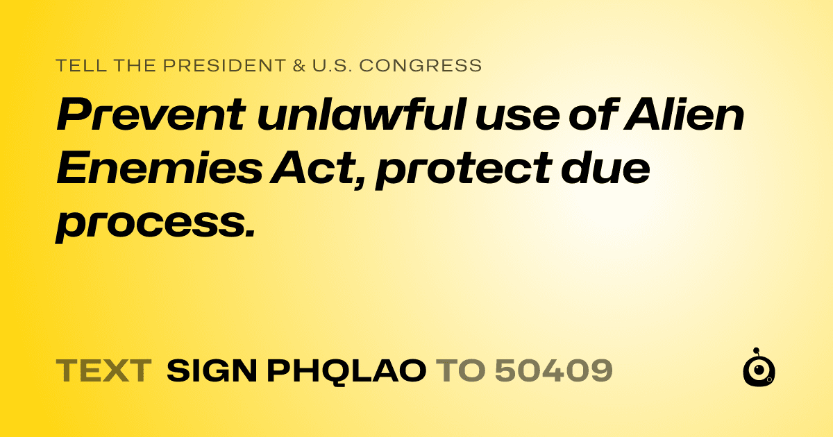 A shareable card that reads "tell the President & U.S. Congress: Prevent unlawful use of Alien Enemies Act, protect due process." followed by "text sign PHQLAO to 50409"