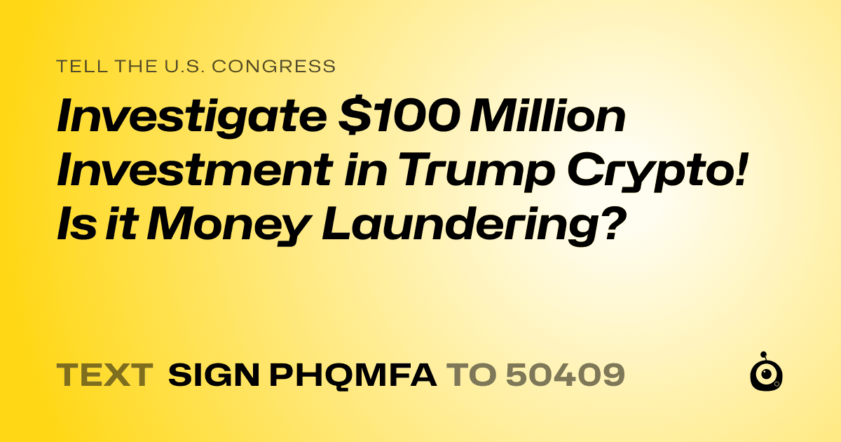A shareable card that reads "tell the U.S. Congress: Investigate $100 Million Investment in Trump Crypto! Is it Money Laundering?" followed by "text sign PHQMFA to 50409"