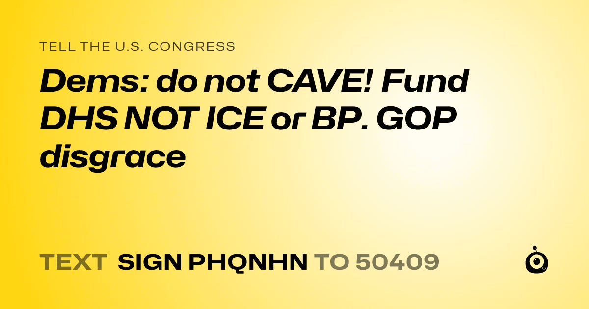 A shareable card that reads "tell the U.S. Congress: Dems: do not CAVE! Fund DHS NOT ICE or BP. GOP disgrace" followed by "text sign PHQNHN to 50409"
