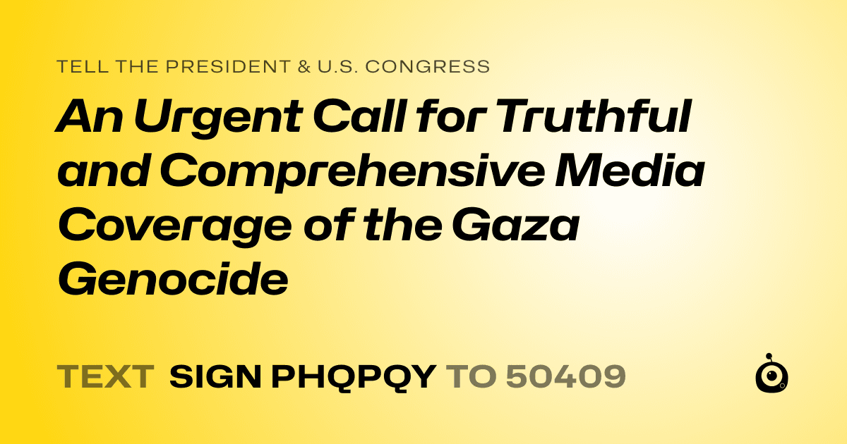 A shareable card that reads "tell the President & U.S. Congress: An Urgent Call for Truthful and Comprehensive Media Coverage of the Gaza Genocide" followed by "text sign PHQPQY to 50409"