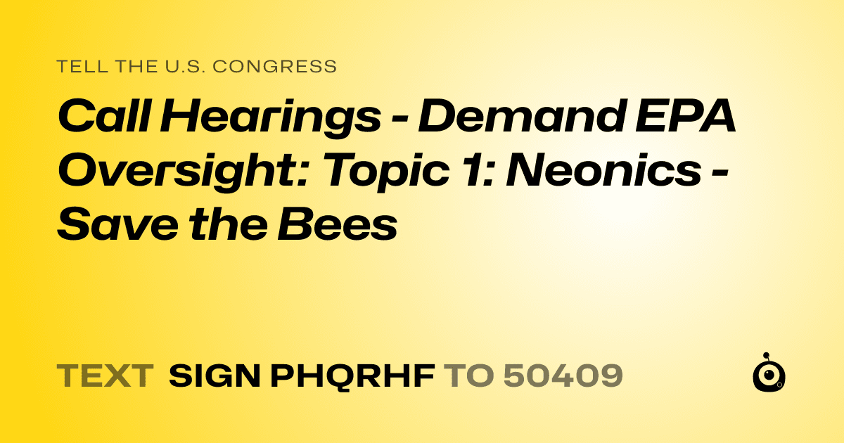 A shareable card that reads "tell the U.S. Congress: Call Hearings - Demand EPA Oversight: Topic 1: Neonics - Save the Bees" followed by "text sign PHQRHF to 50409"
