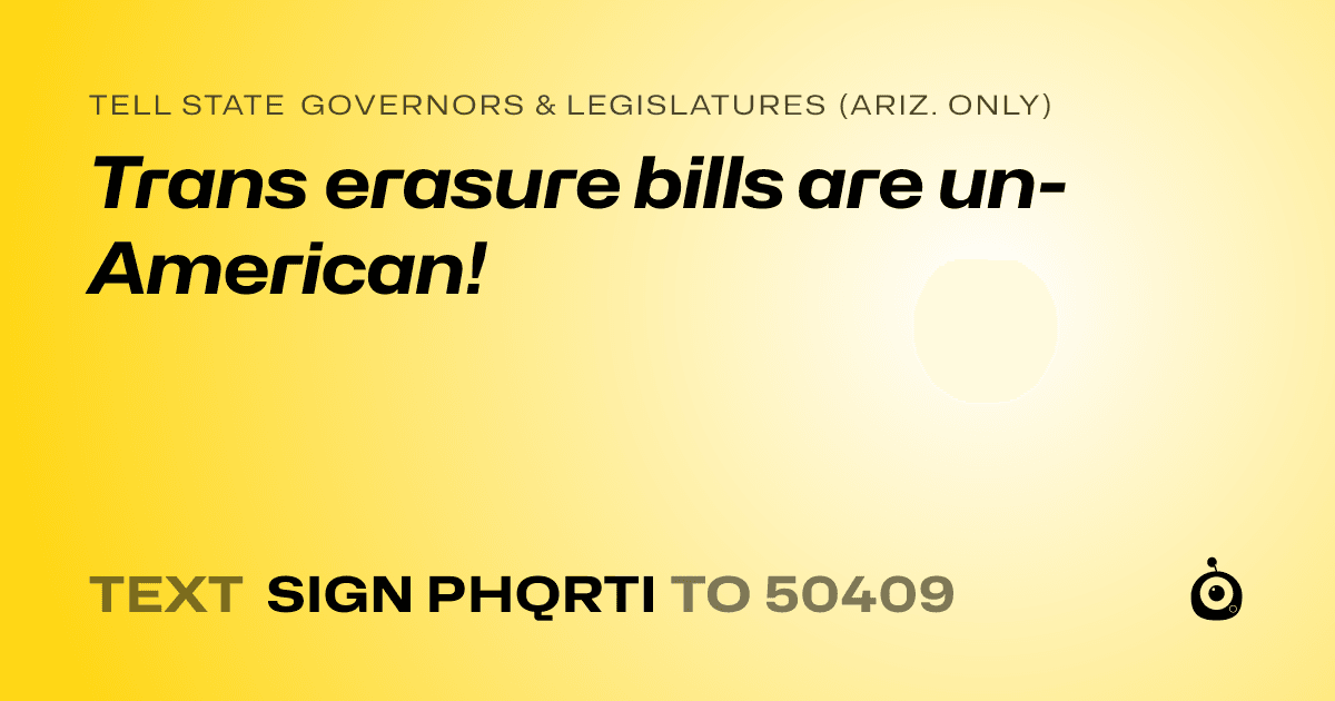 A shareable card that reads "tell State Governors & Legislatures (Ariz. only): Trans erasure bills are un-American!" followed by "text sign PHQRTI to 50409"