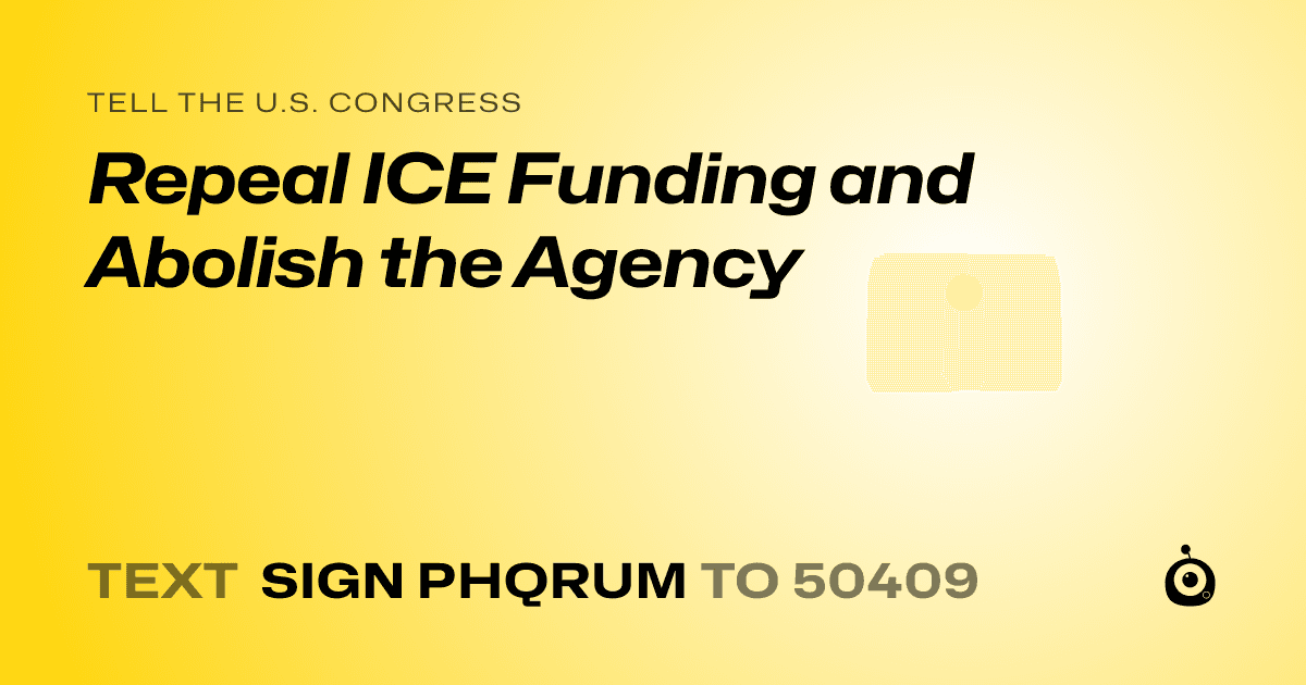 A shareable card that reads "tell the U.S. Congress: Repeal ICE Funding and Abolish the Agency" followed by "text sign PHQRUM to 50409"