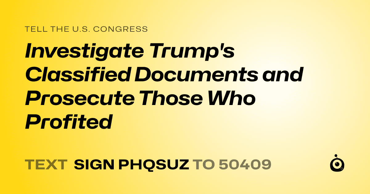 A shareable card that reads "tell the U.S. Congress: Investigate Trump's Classified Documents and Prosecute Those Who Profited" followed by "text sign PHQSUZ to 50409"