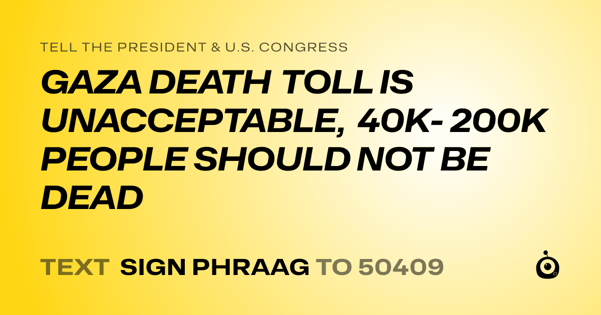 A shareable card that reads "tell the President & U.S. Congress: GAZA DEATH TOLL IS UNACCEPTABLE, 40K- 200K PEOPLE SHOULD NOT BE DEAD" followed by "text sign PHRAAG to 50409"