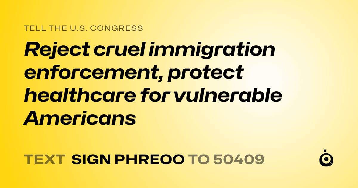 A shareable card that reads "tell the U.S. Congress: Reject cruel immigration enforcement, protect healthcare for vulnerable Americans" followed by "text sign PHREOO to 50409"