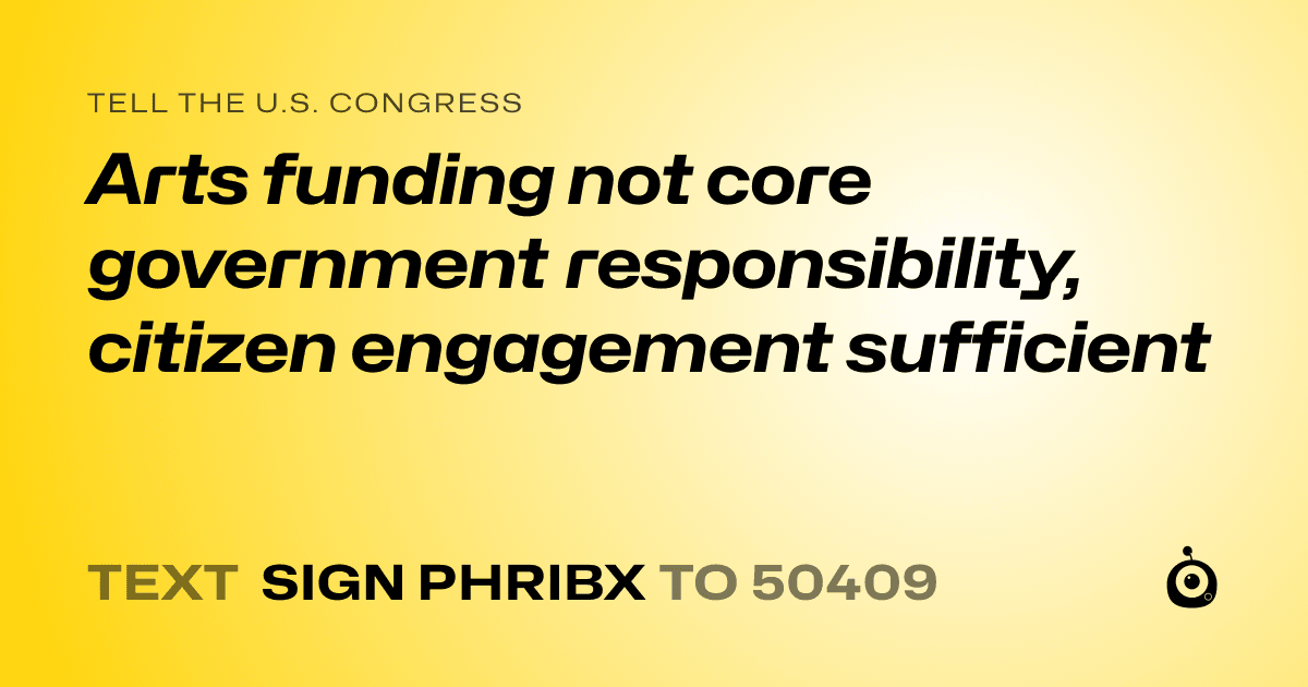 A shareable card that reads "tell the U.S. Congress: Arts funding not core government responsibility, citizen engagement sufficient" followed by "text sign PHRIBX to 50409"