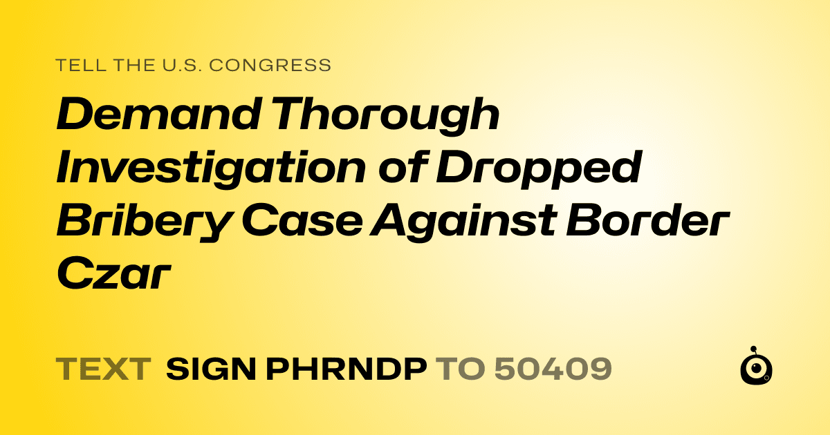 A shareable card that reads "tell the U.S. Congress: Demand Thorough Investigation of Dropped Bribery Case Against Border Czar" followed by "text sign PHRNDP to 50409"