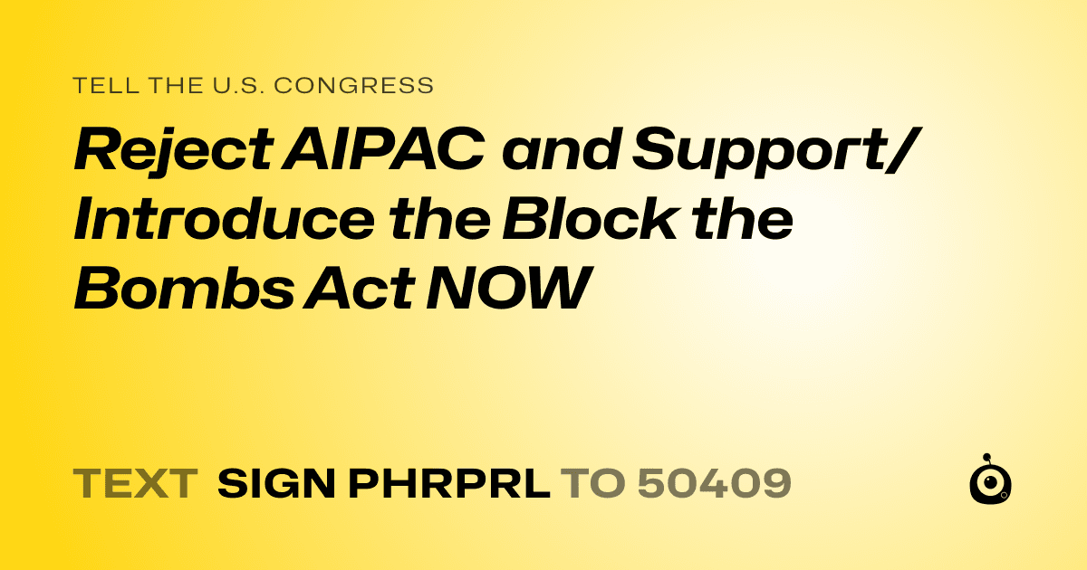 A shareable card that reads "tell the U.S. Congress: Reject AIPAC and Support/Introduce the Block the Bombs Act NOW" followed by "text sign PHRPRL to 50409"