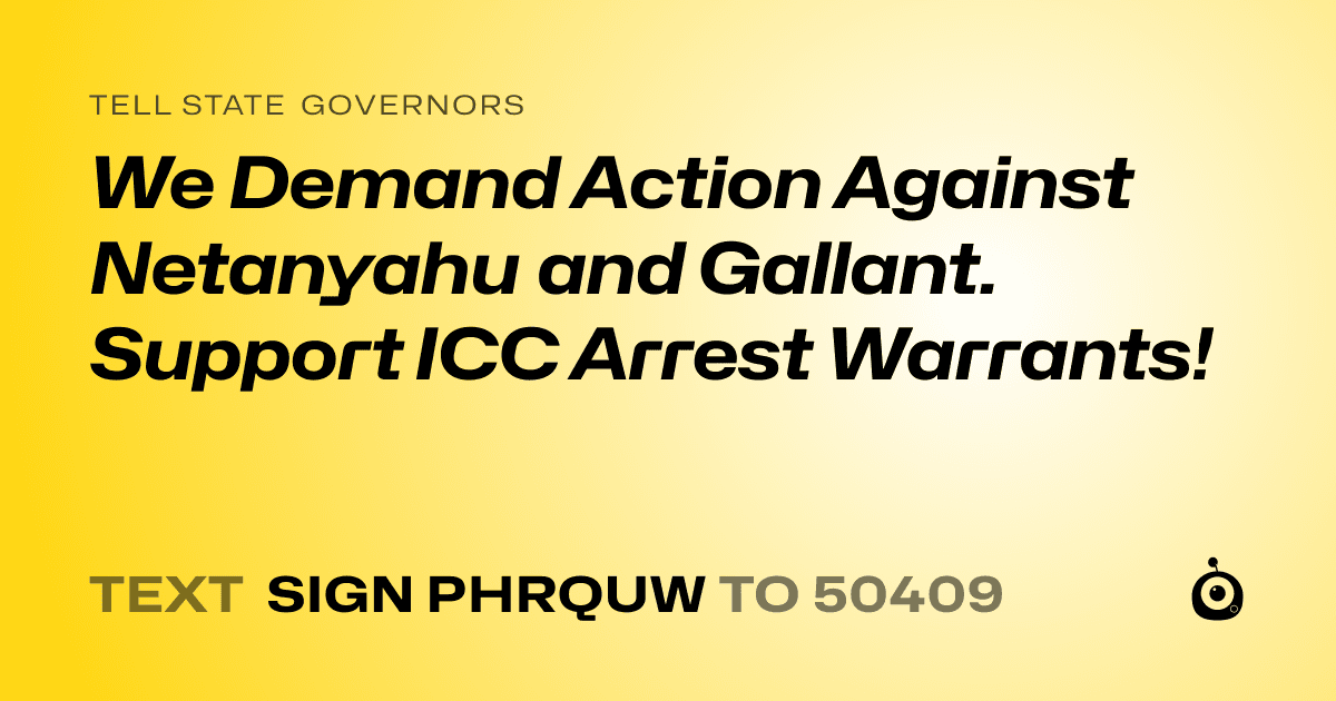 A shareable card that reads "tell State Governors: We Demand Action Against Netanyahu and Gallant. Support ICC Arrest Warrants!" followed by "text sign PHRQUW to 50409"