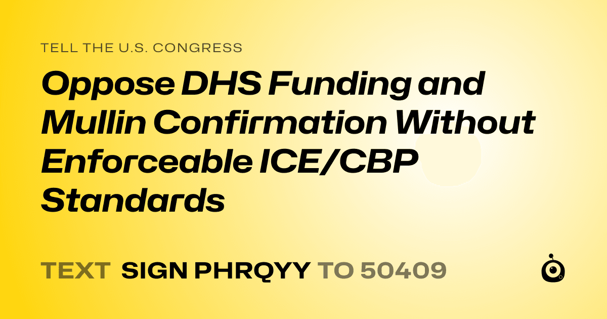 A shareable card that reads "tell the U.S. Congress: Oppose DHS Funding and Mullin Confirmation Without Enforceable ICE/CBP Standards" followed by "text sign PHRQYY to 50409"