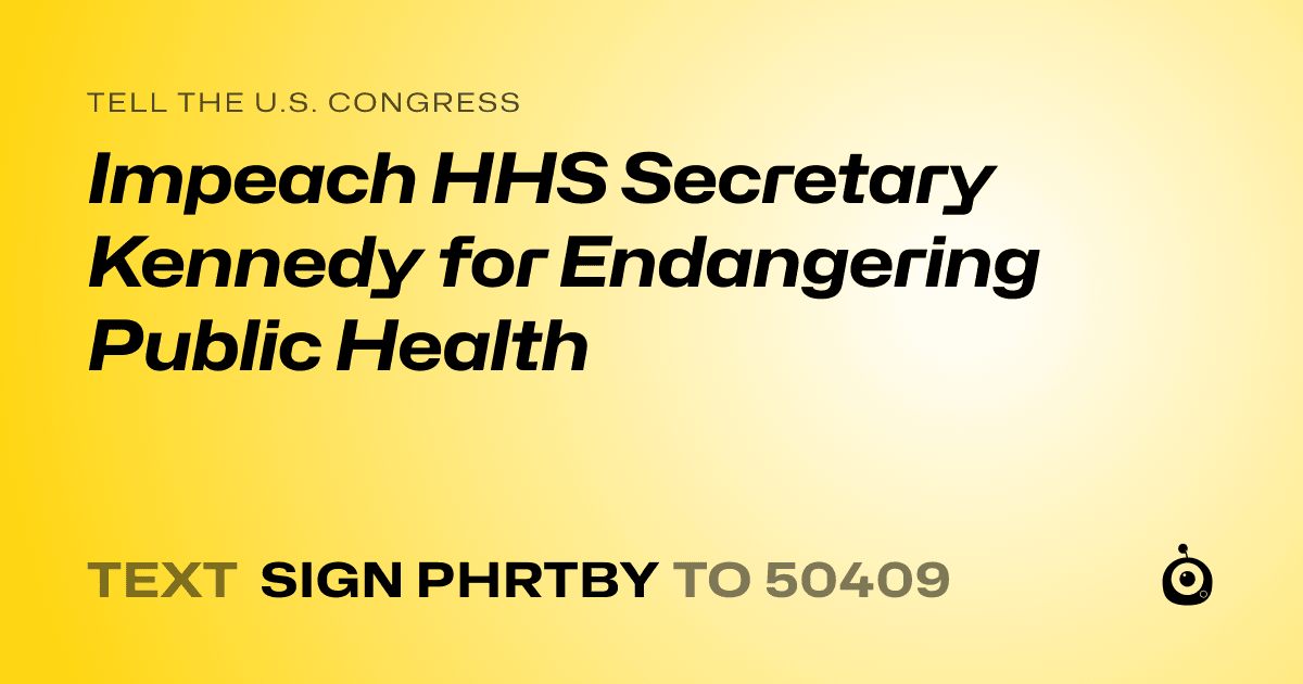 A shareable card that reads "tell the U.S. Congress: Impeach HHS Secretary Kennedy for Endangering Public Health" followed by "text sign PHRTBY to 50409"
