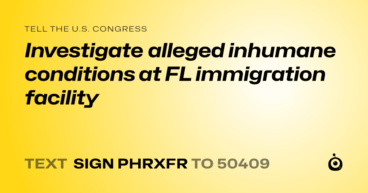 A shareable card that reads "tell the U.S. Congress: Investigate alleged inhumane conditions at FL immigration facility" followed by "text sign PHRXFR to 50409"