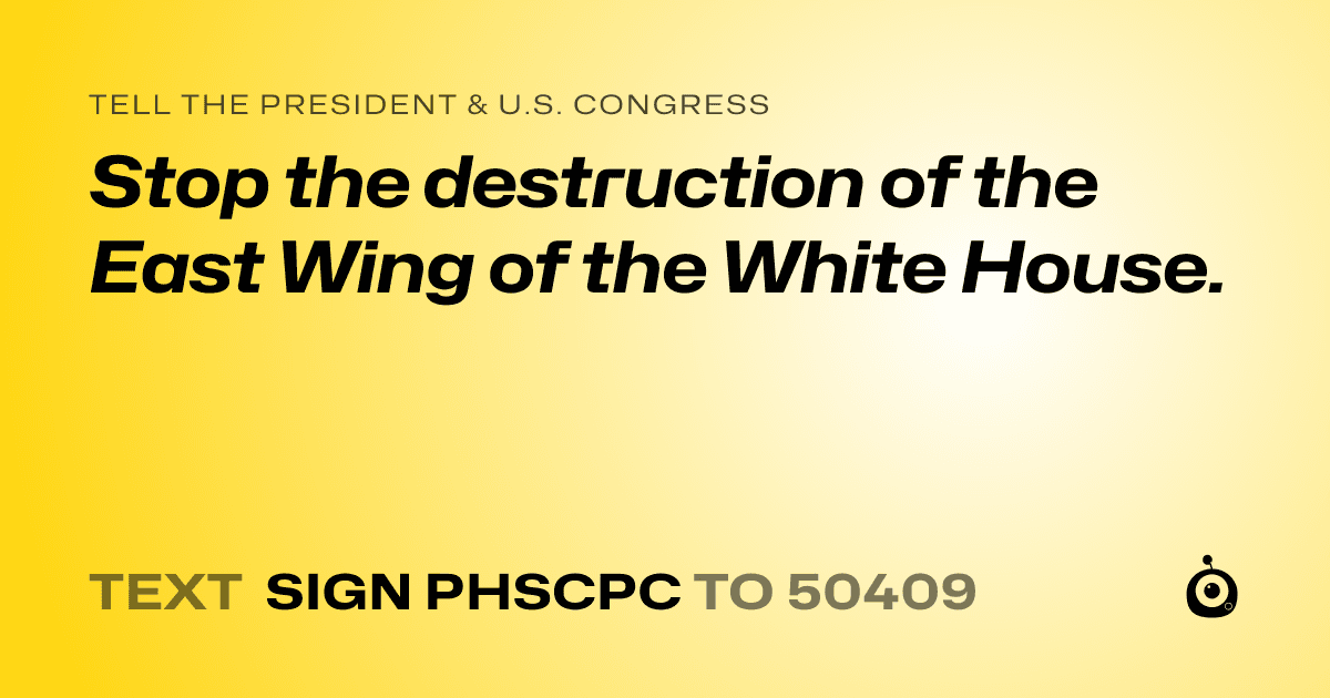 A shareable card that reads "tell the President & U.S. Congress: Stop the destruction of the East Wing of the White House." followed by "text sign PHSCPC to 50409"