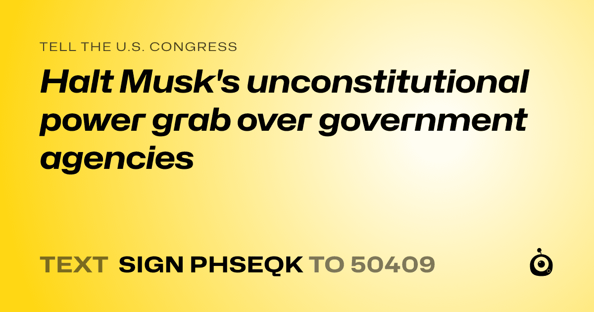 A shareable card that reads "tell the U.S. Congress: Halt Musk's unconstitutional power grab over government agencies" followed by "text sign PHSEQK to 50409"